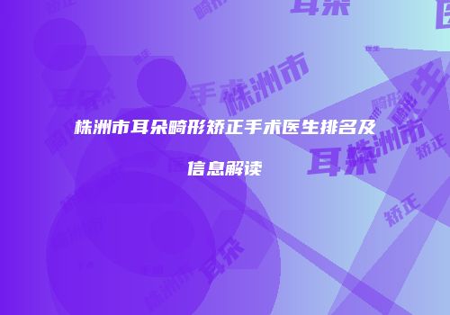 株洲市耳朵畸形矫正手术医生排名及信息解读