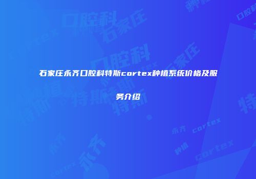 石家庄永齐口腔科特斯cortex种植系统价格及服务介绍