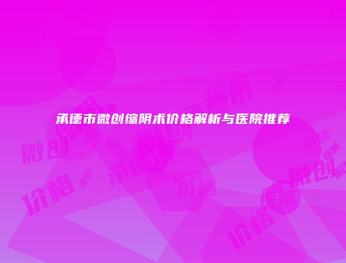 承德市微创缩阴术价格解析与医院推荐