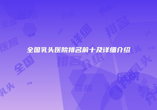 全国乳头医院排名前十及详细介绍