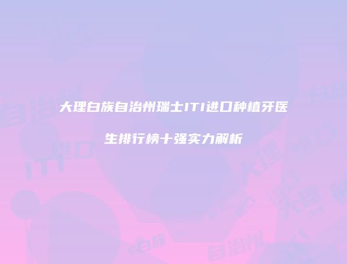 大理白族自治州瑞士ITI进口种植牙医生排行榜十强实力解析