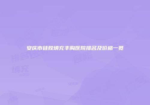 安庆市硅胶填充丰胸医院排名及价格一览