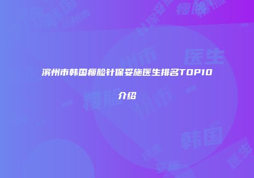 滨州市韩国瘦脸针保妥施医生排名TOP10介绍