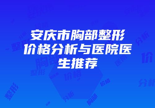 安庆市胸部整形价格分析与医院医生推荐