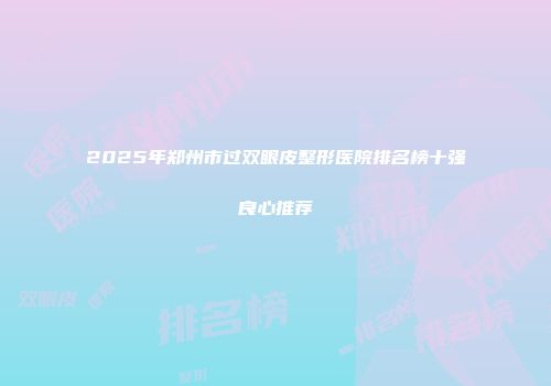 2025年郑州市过双眼皮整形医院排名榜十强良心推荐