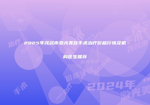 2025年茂名市激光美容手术治疗价格行情及机构医生推荐
