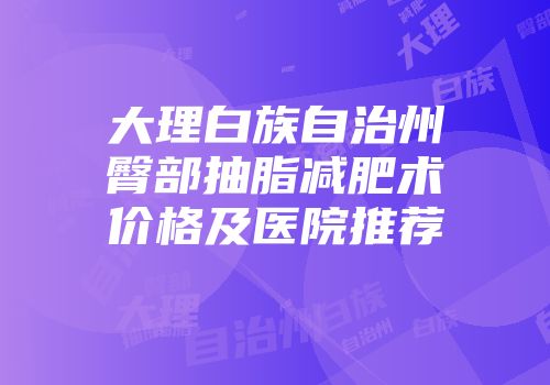 大理白族自治州臀部抽脂减肥术价格及医院推荐