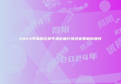 2025年揭阳正颌手术价格行情及优质机构推荐