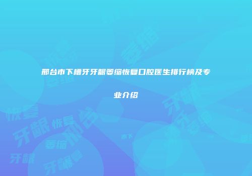 邢台市下槽牙牙龈萎缩恢复口腔医生排行榜及专业介绍