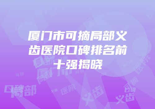 厦门市可摘局部义齿医院口碑排名前十强揭晓