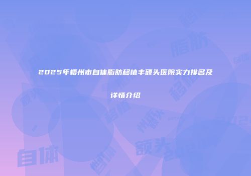 2025年梧州市自体脂肪移植丰额头医院实力排名及详情介绍