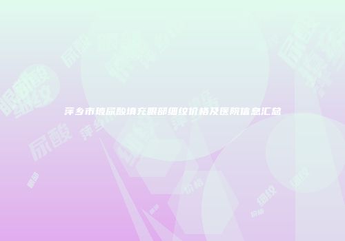 萍乡市玻尿酸填充眼部细纹价格及医院信息汇总