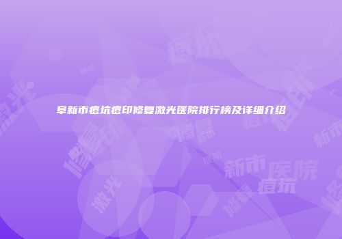 阜新市痘坑痘印修复激光医院排行榜及详细介绍