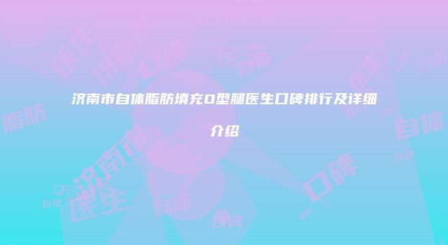 济南市自体脂肪填充O型腿医生口碑排行及详细介绍