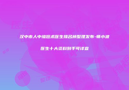 汉中市人中缩短术医生排名榜整理发布-师小波医生十大资料到手可详查
