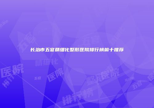 长治市五官精细化整形医院排行榜前十推荐