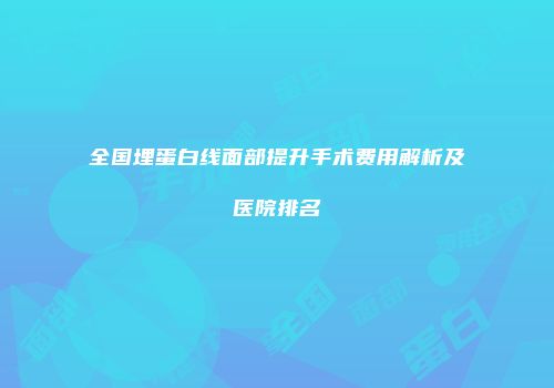 全国埋蛋白线面部提升手术费用解析及医院排名