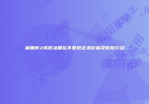 莆田市Z成形法眉位不整矫正术价格及医院介绍