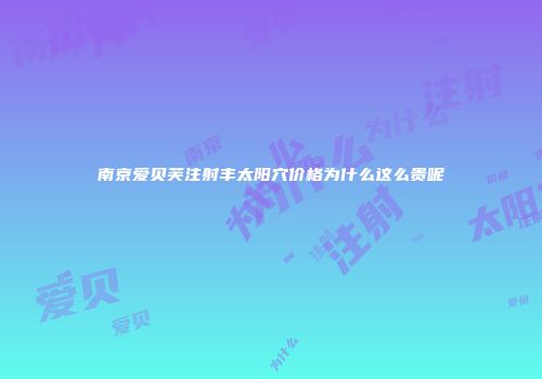 南京爱贝芙注射丰太阳穴价格为什么这么贵呢
