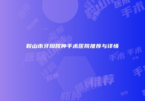 鞍山市牙周脓肿手术医院推荐与详情
