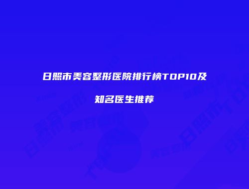 日照市美容整形医院排行榜TOP10及知名医生推荐