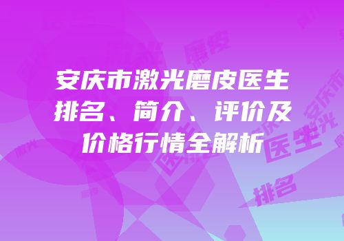 安庆市激光磨皮医生排名、简介、评价及价格行情全解析