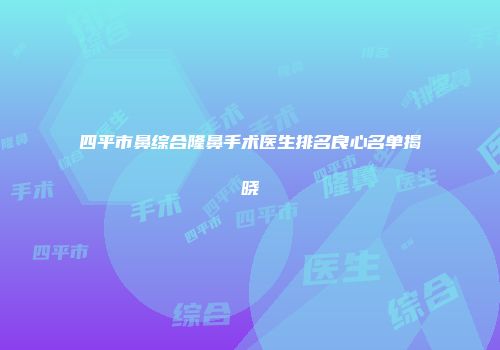 四平市鼻综合隆鼻手术医生排名良心名单揭晓