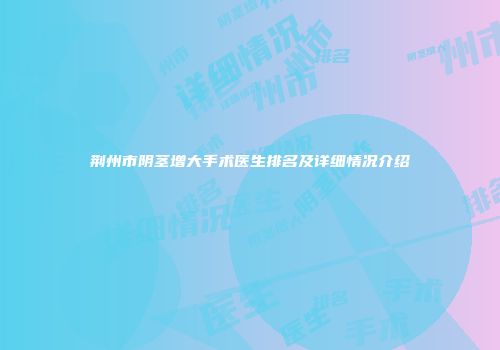 荆州市阴茎增大手术医生排名及详细情况介绍