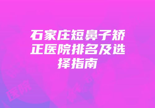 石家庄短鼻子矫正医院排名及选择指南