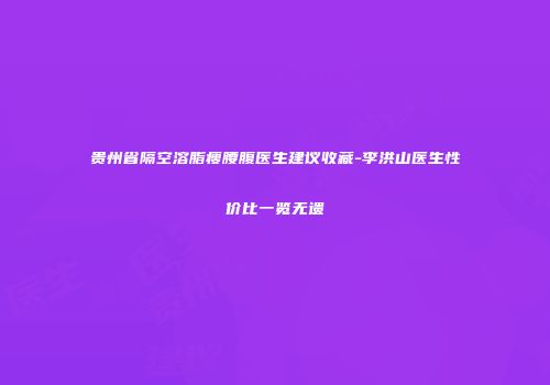 贵州省隔空溶脂瘦腰腹医生建议收藏-李洪山医生性价比一览无遗