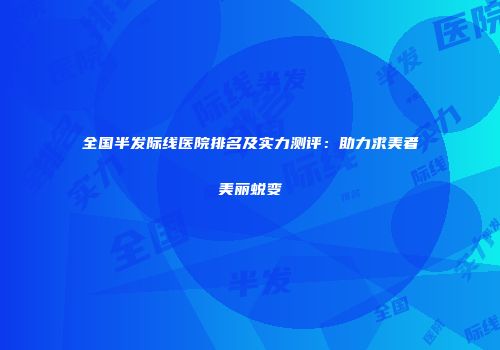 全国半发际线医院排名及实力测评：助力求美者美丽蜕变