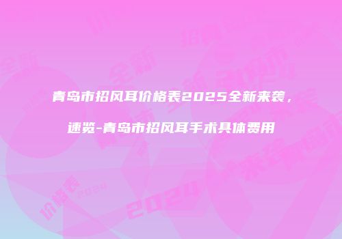 青岛市招风耳价格表2025全新来袭，速览-青岛市招风耳手术具体费用