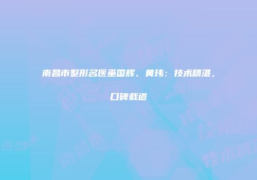 南昌市整形名医巫国辉、黄玮：技术精湛，口碑载道