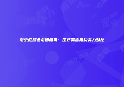 南京红颜会与博维可：医疗美容机构实力对比