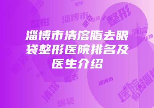 淄博市清溶脂去眼袋整形医院排名及医生介绍