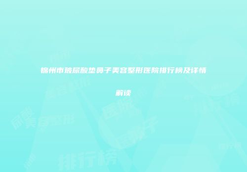 锦州市玻尿酸垫鼻子美容整形医院排行榜及详情解读