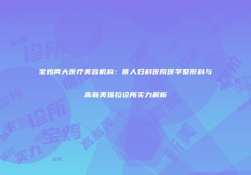 宝鸡两大医疗美容机构：丽人妇科医院医学整形科与高新美瑞拉诊所实力解析