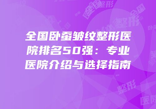 全国卧蚕皱纹整形医院排名50强：专业医院介绍与选择指南