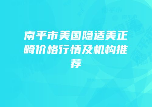 南平市美国隐适美正畸价格行情及机构推荐