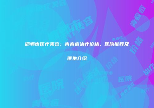 邯郸市医疗美容：青春痘治疗价格、医院推荐及医生介绍