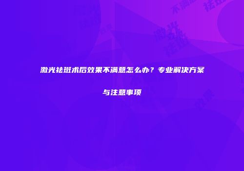 激光祛斑术后效果不满意怎么办？专业解决方案与注意事项
