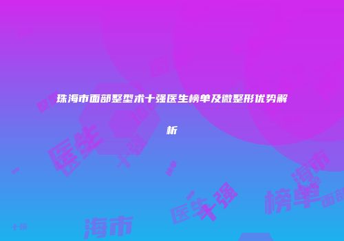 珠海市面部整型术十强医生榜单及微整形优势解析