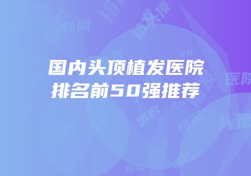 国内头顶植发医院排名前50强推荐