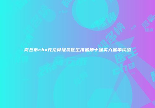 商丘市cha克龙骨隆鼻医生排名榜十强实力名单揭晓