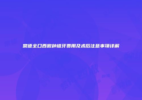 常德全口西傲种植牙费用及术后注意事项详解