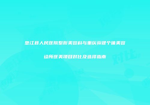 垫江县人民医院整形美容科与重庆蒋健个体美容诊所医美项目对比及选择指南