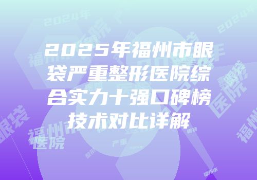 2025年福州市眼袋严重整形医院综合实力十强口碑榜技术对比详解