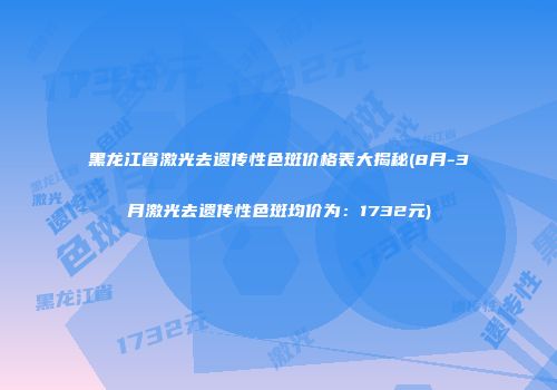 黑龙江省激光去遗传性色斑价格表大揭秘(8月-3月激光去遗传性色斑均价为：1732元)