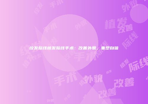 纹发际线植发际线手术：改善外貌，重塑自信