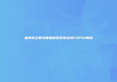 温州市正畸改善偏颌医院排名榜TOP10解析